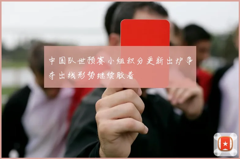 中国队世预赛小组积分更新出炉争夺出线形势继续胶着