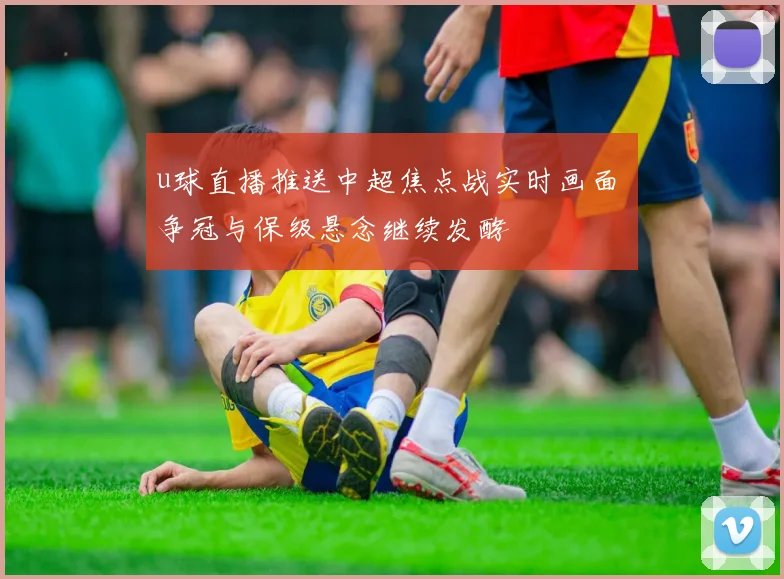 u球直播推送中超焦点战实时画面 争冠与保级悬念继续发酵