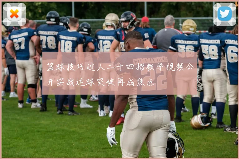篮球技巧过人二十四招教学视频公开实战运球突破再成焦点