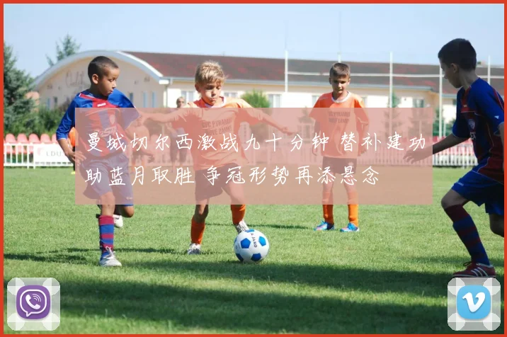 曼城切尔西激战九十分钟 替补建功助蓝月取胜 争冠形势再添悬念