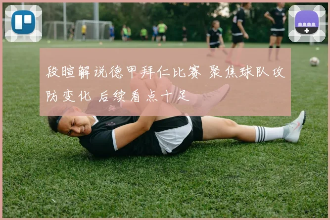 段暄解说德甲拜仁比赛 聚焦球队攻防变化 后续看点十足