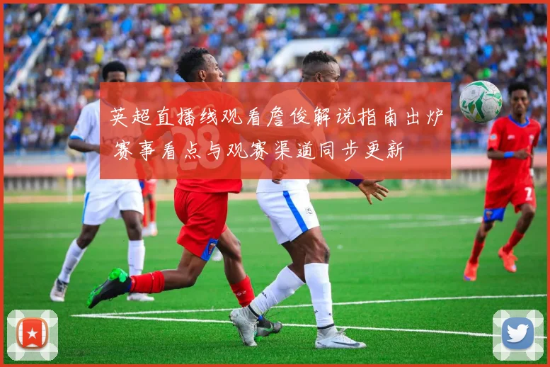 英超直播线观看詹俊解说指南出炉 赛事看点与观赛渠道同步更新