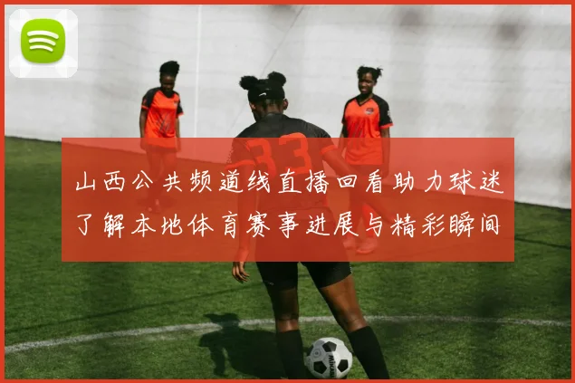山西公共频道线直播回看助力球迷了解本地体育赛事进展与精彩瞬间