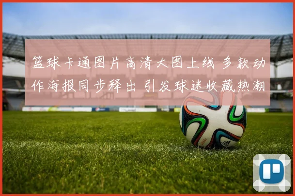 篮球卡通图片高清大图上线 多款动作海报同步释出 引发球迷收藏热潮