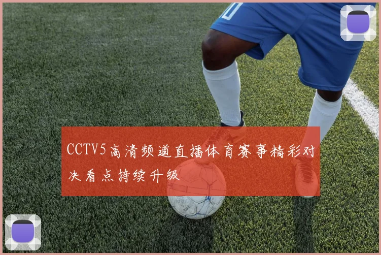 CCTV5高清频道直播体育赛事精彩对决看点持续升级