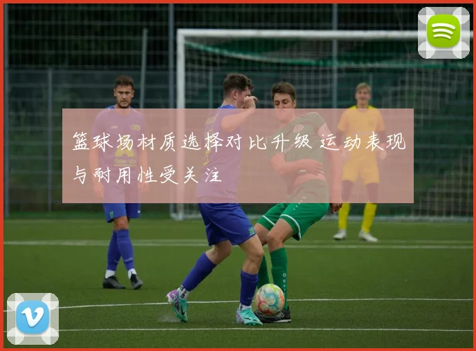 篮球场材质选择对比升级 运动表现与耐用性受关注