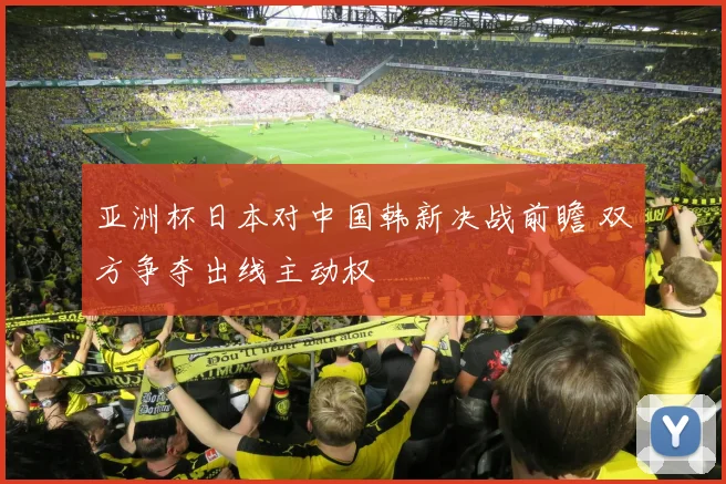 亚洲杯日本对中国韩新决战前瞻 双方争夺出线主动权