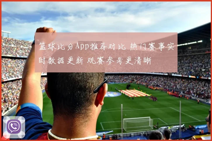 篮球比分App推荐对比 热门赛事实时数据更新 观赛参考更清晰