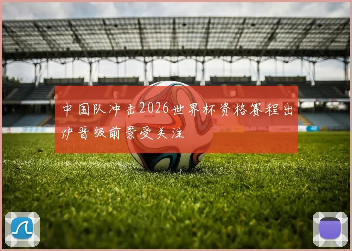 中国队冲击2026世界杯资格赛程出炉晋级前景受关注