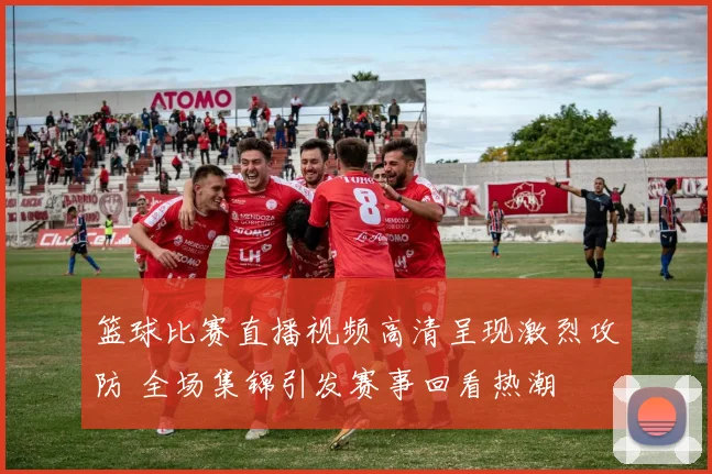 篮球比赛直播视频高清呈现激烈攻防 全场集锦引发赛事回看热潮
